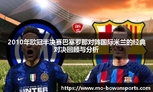 2010年欧冠半决赛巴塞罗那对阵国际米兰的经典对决回顾与分析