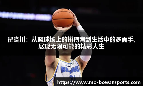 翟晓川：从篮球场上的拼搏者到生活中的多面手，展现无限可能的精彩人生