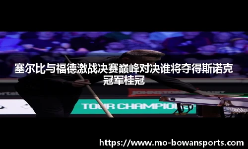 塞尔比与福德激战决赛巅峰对决谁将夺得斯诺克冠军桂冠