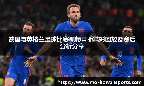德国与英格兰足球比赛视频直播精彩回放及赛后分析分享